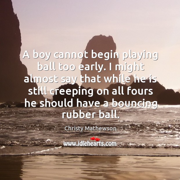 A boy cannot begin playing ball too early. I might almost say that while he is still creeping Christy Mathewson Picture Quote