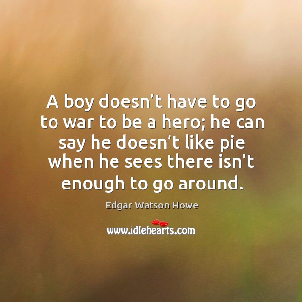 A boy doesn’t have to go to war to be a hero; he can say he doesn’t like pie when he Edgar Watson Howe Picture Quote