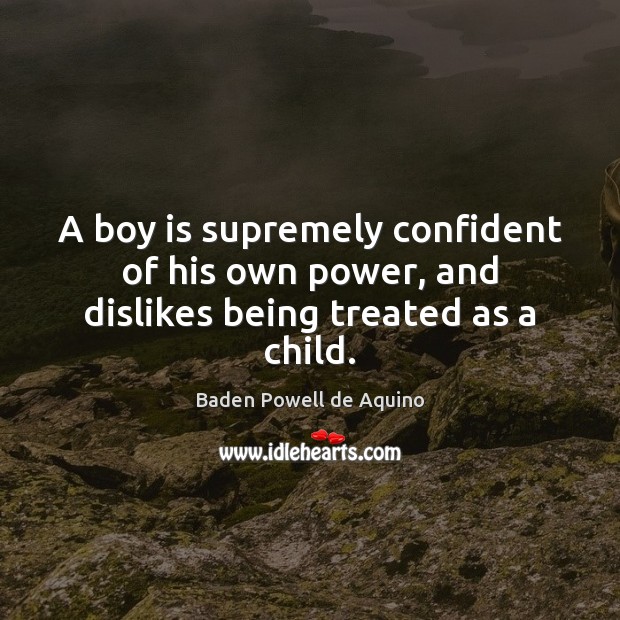 A boy is supremely confident of his own power, and dislikes being treated as a child. Baden Powell de Aquino Picture Quote