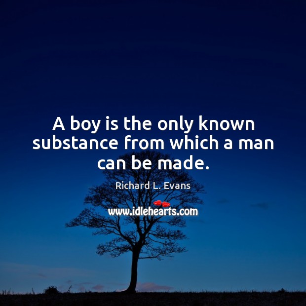 A boy is the only known substance from which a man can be made. Richard L. Evans Picture Quote