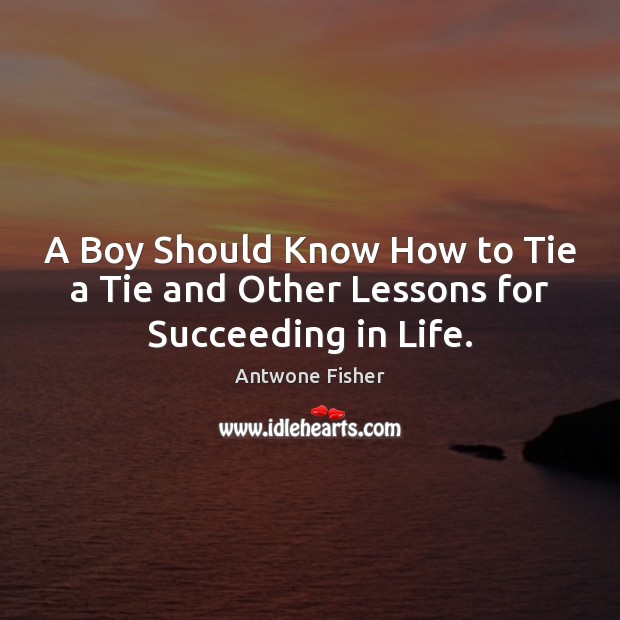 A Boy Should Know How to Tie a Tie and Other Lessons for Succeeding in Life. Antwone Fisher Picture Quote
