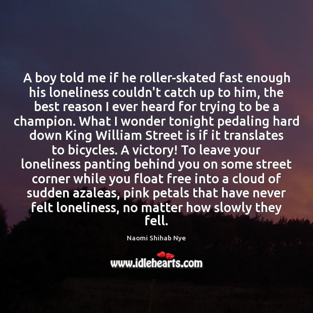 A boy told me if he roller-skated fast enough his loneliness couldn’t Naomi Shihab Nye Picture Quote