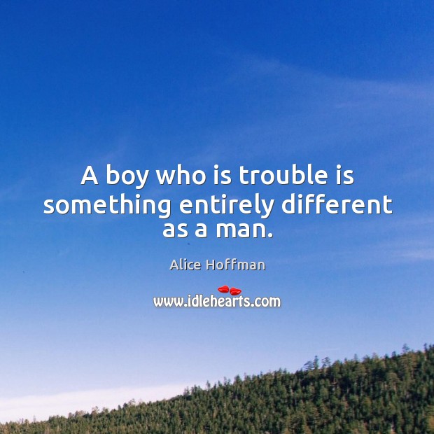 A boy who is trouble is something entirely different as a man. Alice Hoffman Picture Quote