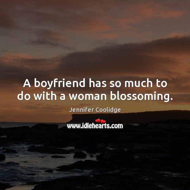 A boyfriend has so much to do with a woman blossoming. Jennifer Coolidge Picture Quote
