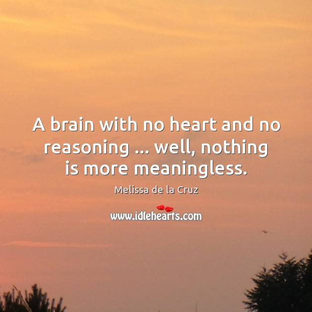 A brain with no heart and no reasoning … well, nothing is more meaningless. Melissa de la Cruz Picture Quote