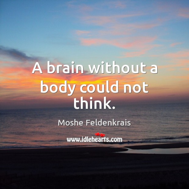 A brain without a body could not think. Moshe Feldenkrais Picture Quote