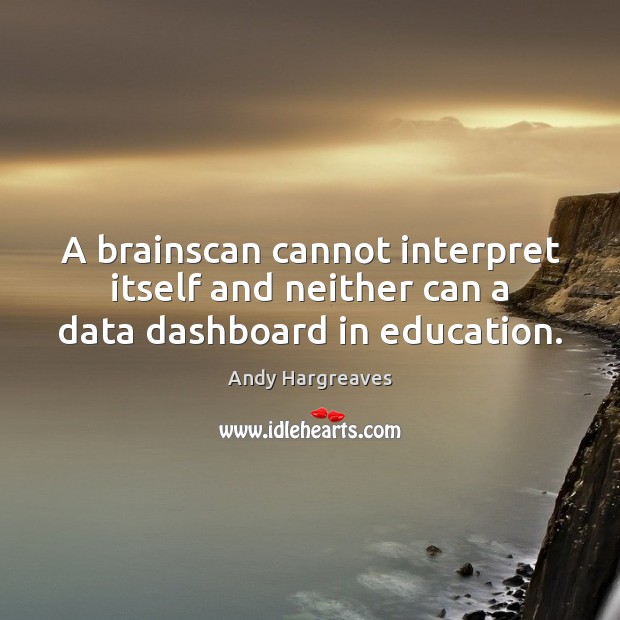 A brainscan cannot interpret itself and neither can a data dashboard in education. Andy Hargreaves Picture Quote