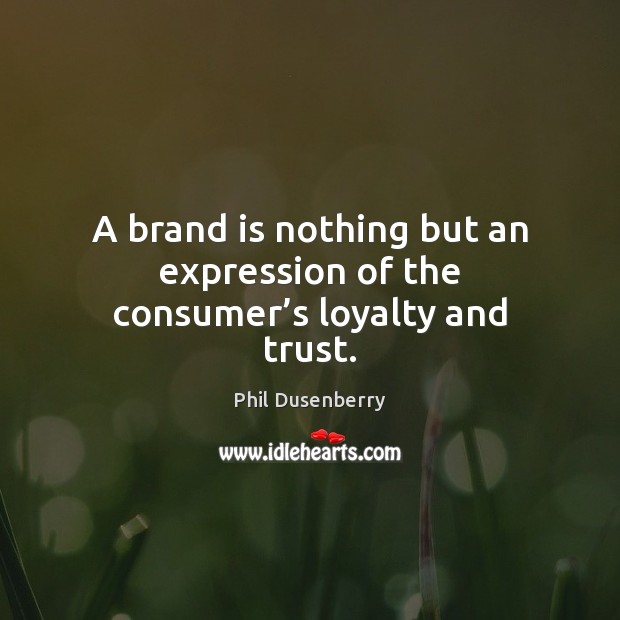 A brand is nothing but an expression of the consumer’s loyalty and trust. Phil Dusenberry Picture Quote