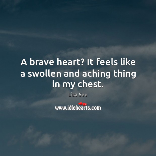 A brave heart? It feels like a swollen and aching thing in my chest. Lisa See Picture Quote