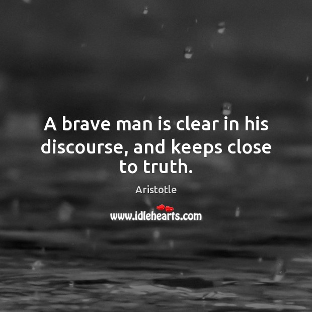 A brave man is clear in his discourse, and keeps close to truth. Aristotle Picture Quote