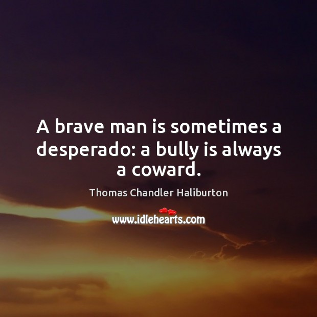 A brave man is sometimes a desperado: a bully is always a coward. Thomas Chandler Haliburton Picture Quote
