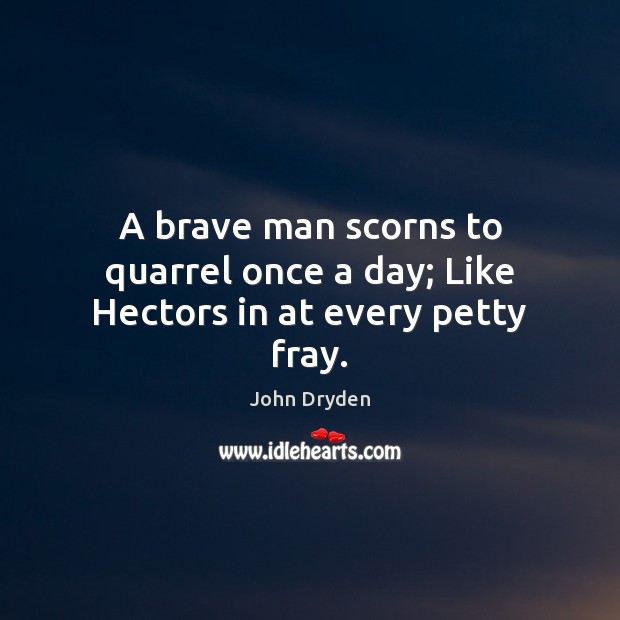 A brave man scorns to quarrel once a day; Like Hectors in at every petty fray. John Dryden Picture Quote
