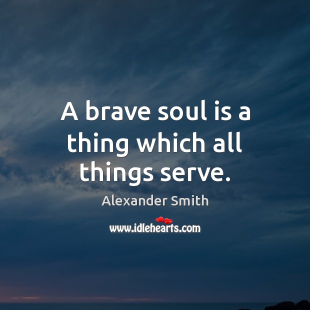 A brave soul is a thing which all things serve. Alexander Smith Picture Quote