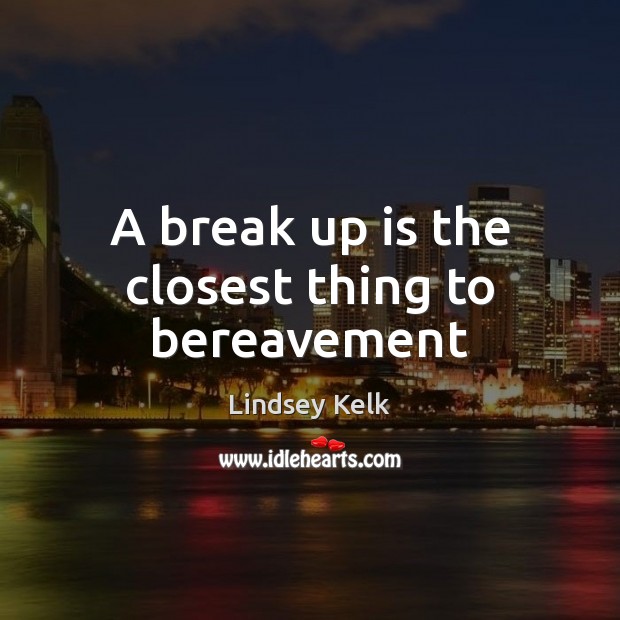 A break up is the closest thing to bereavement 