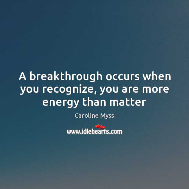 A breakthrough occurs when you recognize, you are more energy than matter Image
