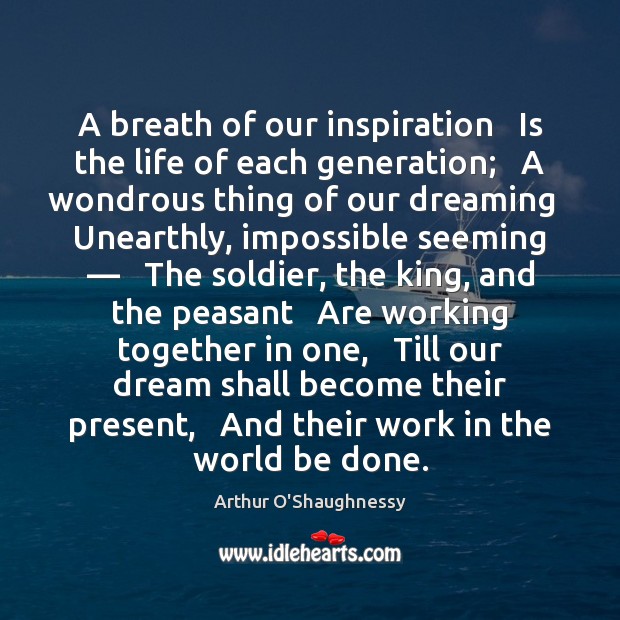 A breath of our inspiration   Is the life of each generation;   A Arthur O’Shaughnessy Picture Quote