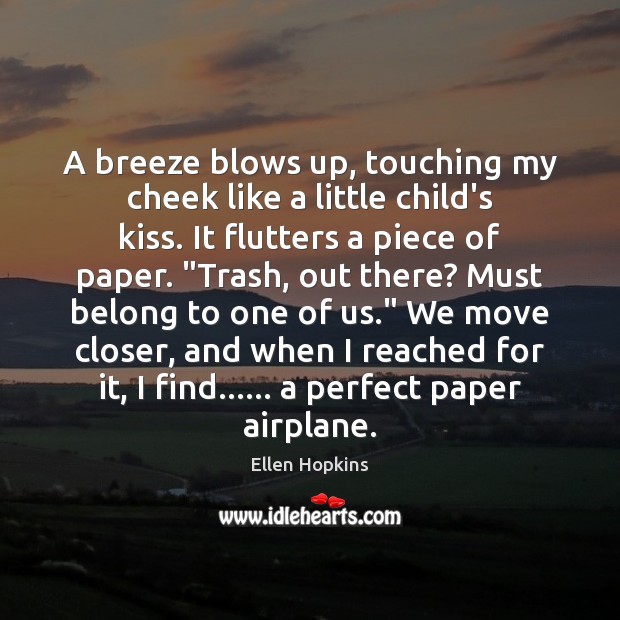 A breeze blows up, touching my cheek like a little child’s kiss. Ellen Hopkins Picture Quote