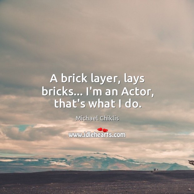 A brick layer, lays bricks… I’m an Actor, that’s what I do. Image