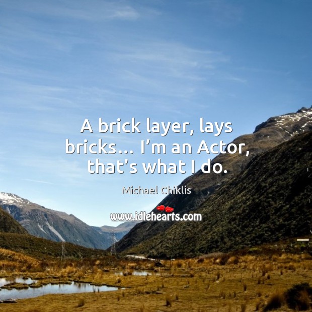 A brick layer, lays bricks… I’m an actor, that’s what I do. Michael Chiklis Picture Quote
