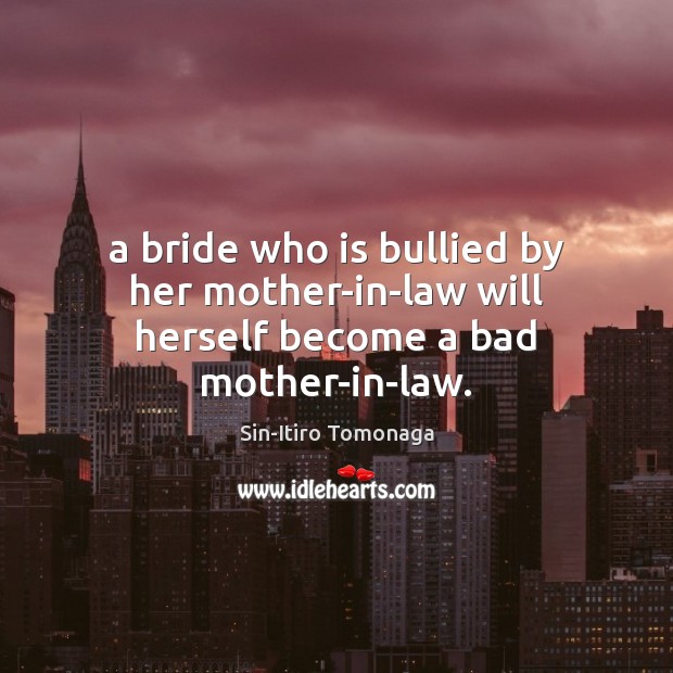 A bride who is bullied by her mother-in-law will herself become a bad mother-in-law. Sin-Itiro Tomonaga Picture Quote
