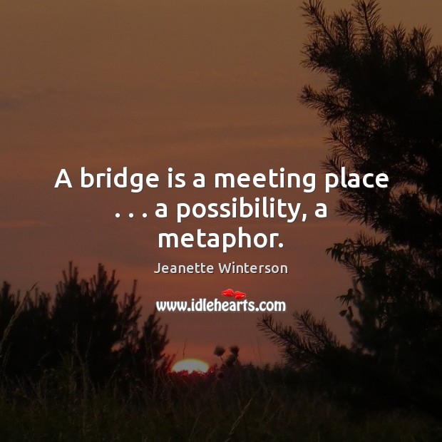 A bridge is a meeting place . . . a possibility, a metaphor. Jeanette Winterson Picture Quote