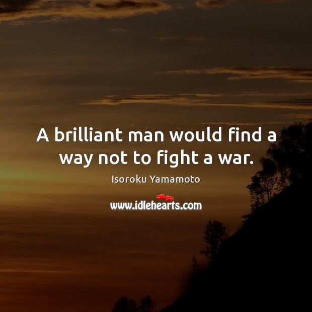 A brilliant man would find a way not to fight a war. Isoroku Yamamoto Picture Quote