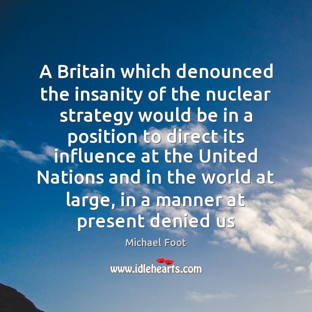 A Britain which denounced the insanity of the nuclear strategy would be Michael Foot Picture Quote