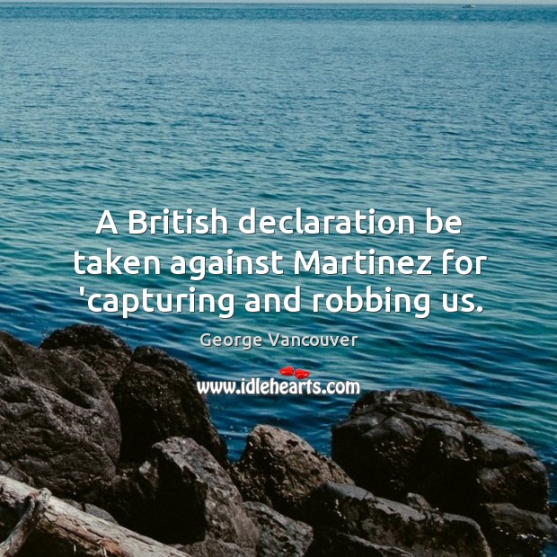 A British declaration be taken against Martinez for ‘capturing and robbing us. George Vancouver Picture Quote