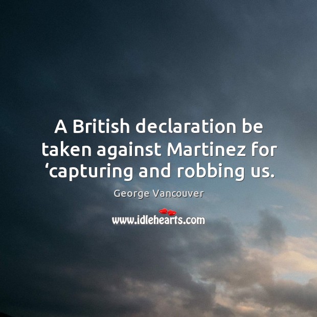 A british declaration be taken against martinez for ‘capturing and robbing us. George Vancouver Picture Quote