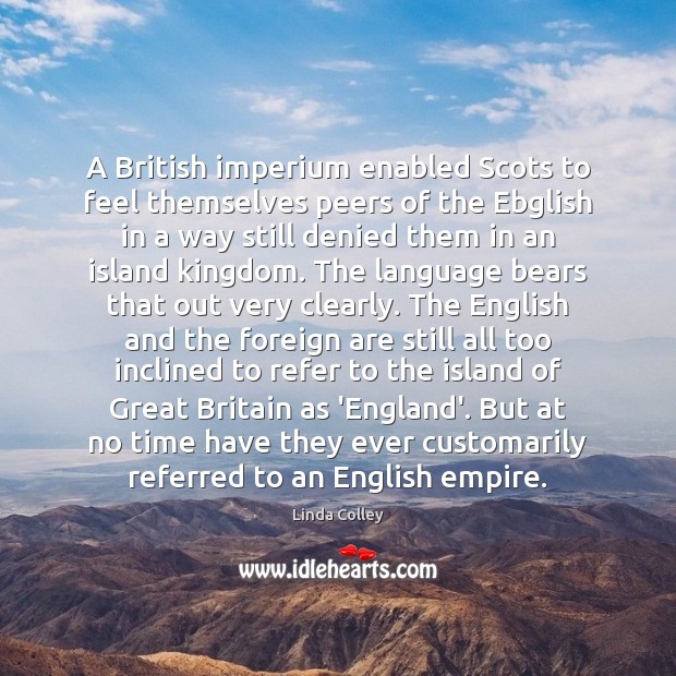 A British imperium enabled Scots to feel themselves peers of the Ebglish Linda Colley Picture Quote