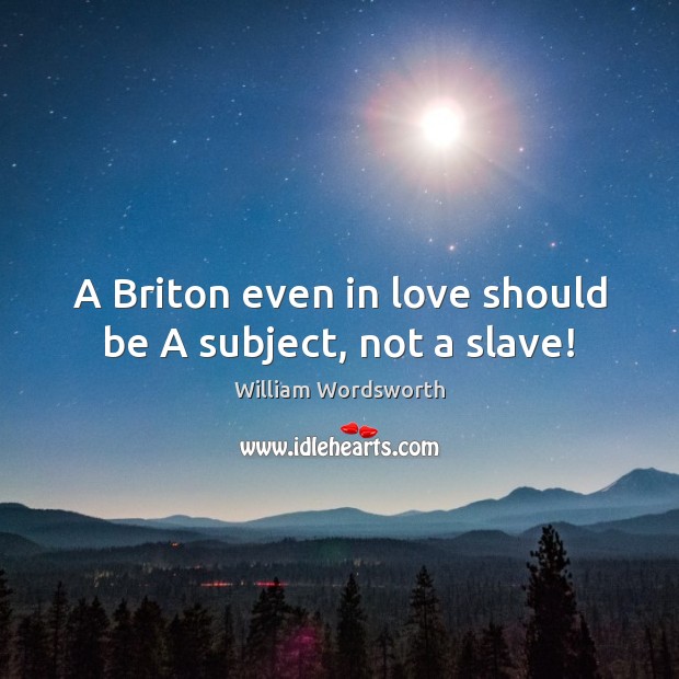 A Briton even in love should be A subject, not a slave! William Wordsworth Picture Quote