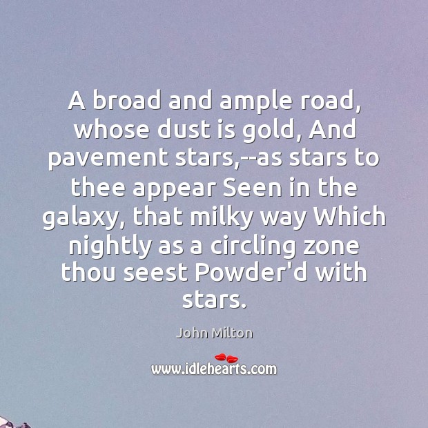 A broad and ample road, whose dust is gold, And pavement stars, 