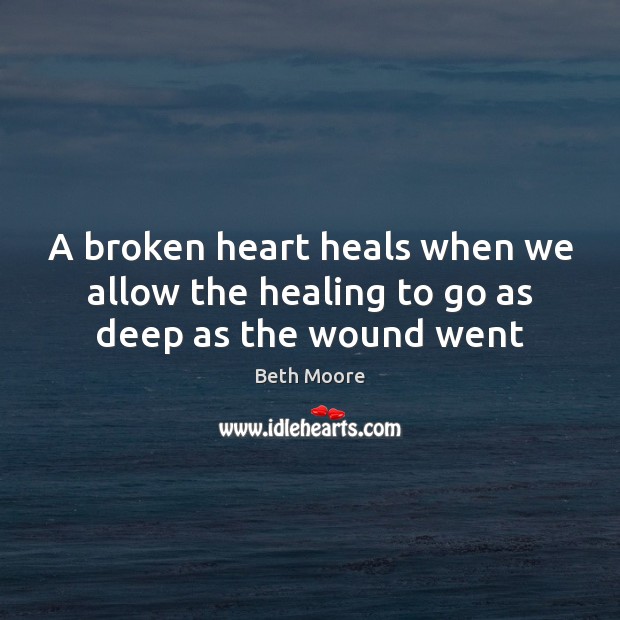 A broken heart heals when we allow the healing to go as deep as the wound went Beth Moore Picture Quote