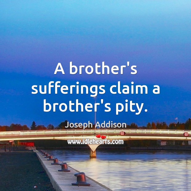 A brother’s sufferings claim a brother’s pity. Joseph Addison Picture Quote