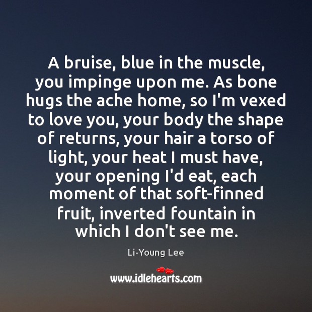 A bruise, blue in the muscle, you impinge upon me. As bone Image