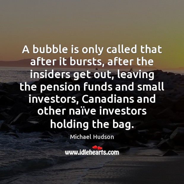 A bubble is only called that after it bursts, after the insiders Michael Hudson Picture Quote
