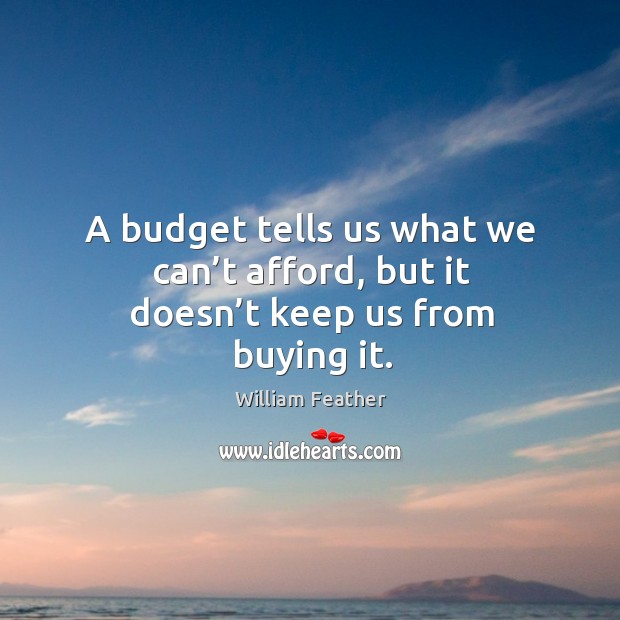 A budget tells us what we can’t afford, but it doesn’t keep us from buying it. William Feather Picture Quote
