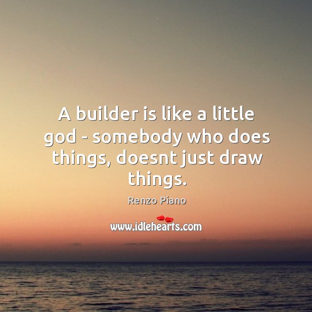 A builder is like a little God – somebody who does things, doesnt just draw things. Renzo Piano Picture Quote