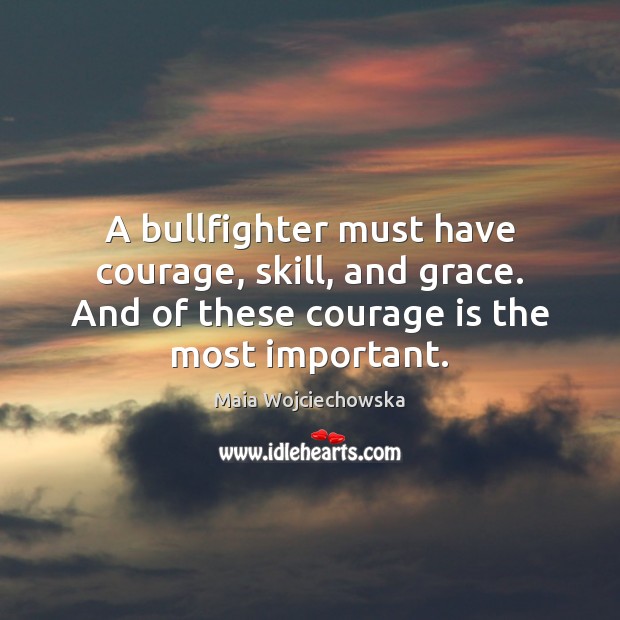 A bullfighter must have courage, skill, and grace. And of these courage Maia Wojciechowska Picture Quote