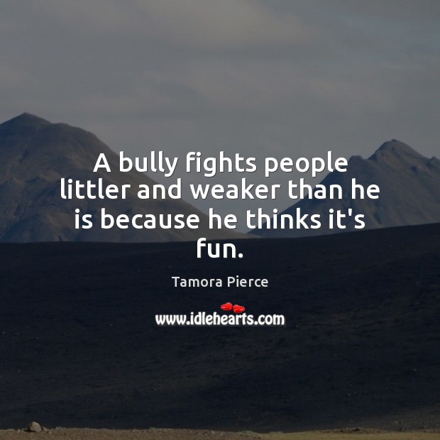A bully fights people littler and weaker than he is because he thinks it’s fun. Tamora Pierce Picture Quote