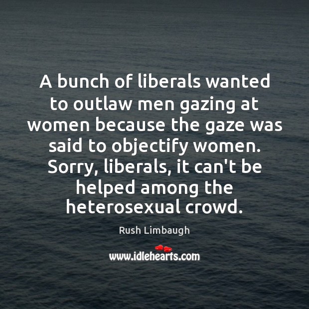 A bunch of liberals wanted to outlaw men gazing at women because Rush Limbaugh Picture Quote