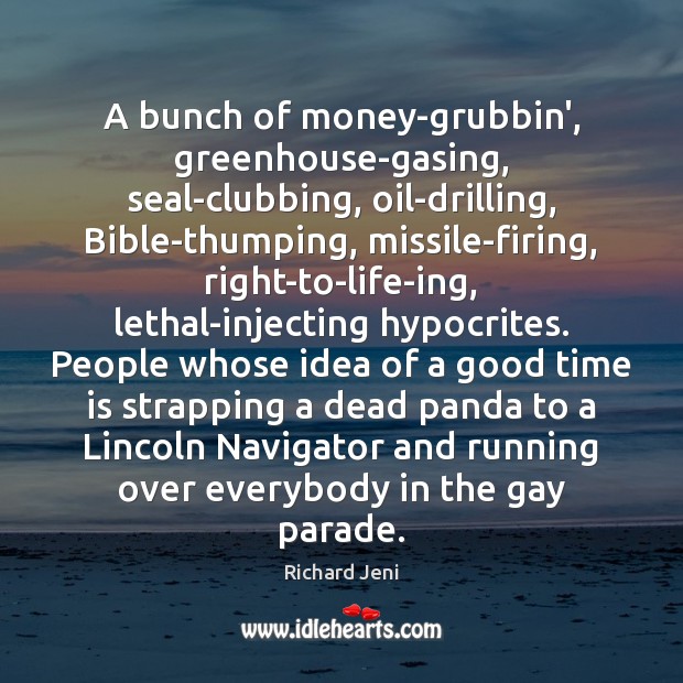 A bunch of money-grubbin’, greenhouse-gasing, seal-clubbing, oil-drilling, Bible-thumping, missile-firing, right-to-life-ing, lethal-injecting hypocrites. Richard Jeni Picture Quote