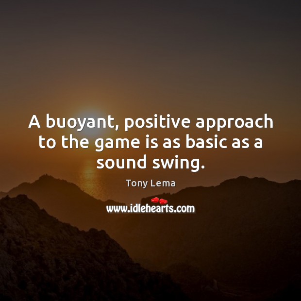 A buoyant, positive approach to the game is as basic as a sound swing. 