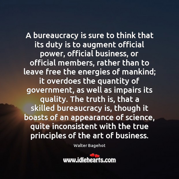 A bureaucracy is sure to think that its duty is to augment Walter Bagehot Picture Quote