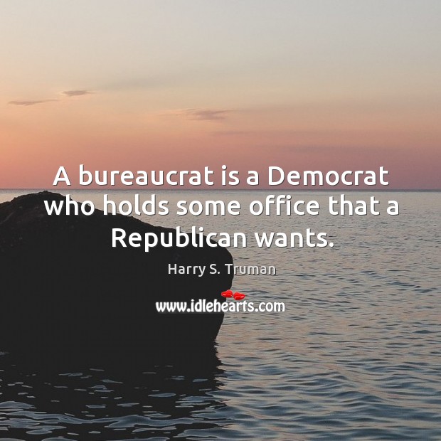 A bureaucrat is a democrat who holds some office that a republican wants. 