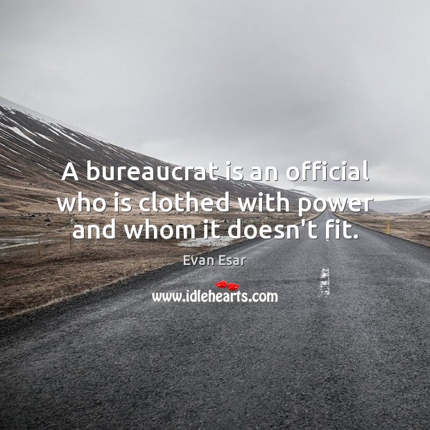 A bureaucrat is an official who is clothed with power and whom it doesn’t fit. Evan Esar Picture Quote