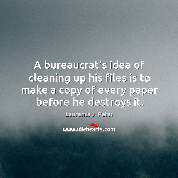 A bureaucrat’s idea of cleaning up his files is to make a Laurence J. Peter Picture Quote