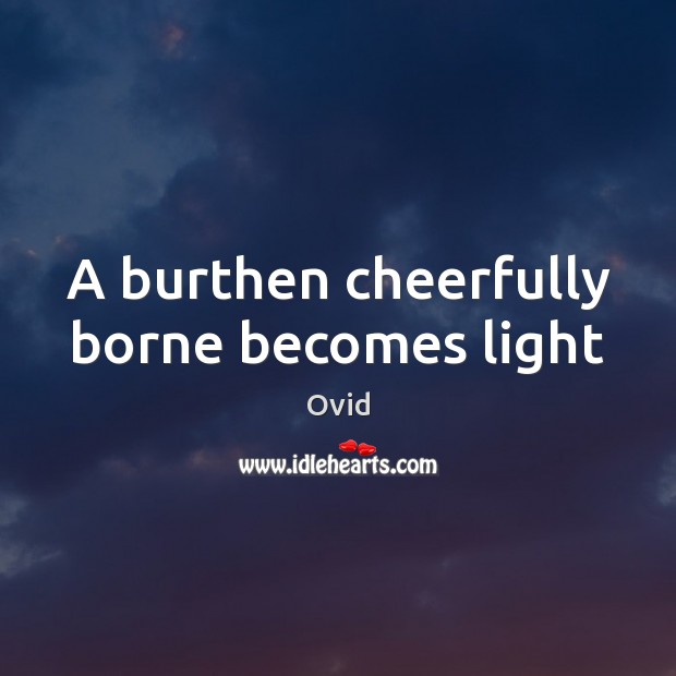 A burthen cheerfully borne becomes light Ovid Picture Quote