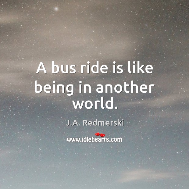 A bus ride is like being in another world. J.A. Redmerski Picture Quote