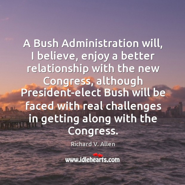 A bush administration will, I believe, enjoy a better relationship with the new congress Richard V. Allen Picture Quote